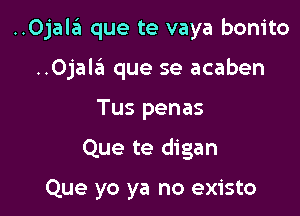 ..0jaltii que te vaya bonito

..Ojal6 que se acaben
Tus penas

Que te digan

Que yo ya no existo