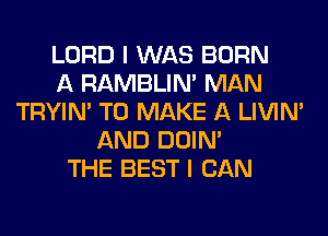 LORD I WAS BORN
A RAMBLIN' MAN
TRYIN' TO MAKE A LIVIN'
AND DOIN'
THE BEST I CAN