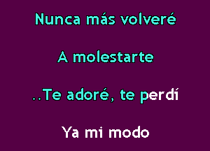 Nunca mas volverc-E'

A molestarte

..Te adora te perdi

Ya mi modo