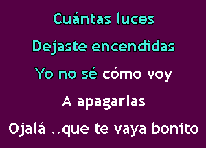 Cuantas luces
Dejaste encendidas
Yo no 5( c6mo voy

A apagarlas

Ojal6 ..que te vaya bonito