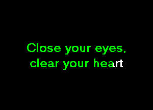 Close your eyes,

clear your heart