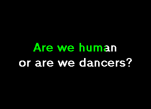 Are we human

or are we dancers?