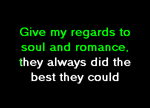 Give my regards to
soul and romance,

they always did the
best they could