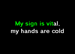 My sign is vital,

my hands are cold