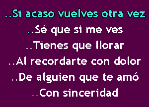 ..Si acaso vuelves otra vez
.5153 que si me ves
..Tienes que llorar
..Al recordarte con dolor
..De alguien que te am6
..Con sinceridad