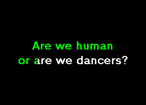 Are we human

or are we dancers?