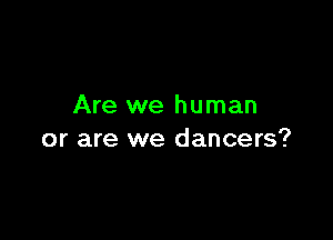 Are we human

or are we dancers?