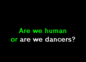 Are we human
or are we dancers?