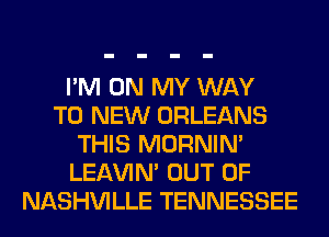 I'M ON MY WAY
TO NEW ORLEANS
THIS MORNIM
LEl-W'IN' OUT OF
NASHVILLE TENNESSEE