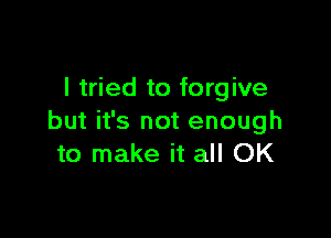 I tried to forgive

but it's not enough
to make it all OK