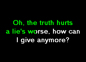 Oh, the truth hurts

a lie's worse, how can
I give anymore?