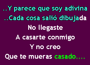 ..Y parece que soy adivina
..Cada cosa sali6 dibujada
No llegaste
A casarte conmigo
Y no creo
Que te mueras casado....