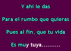 Y ahi le das
Para el rumbo que quieras
Pues al fin, que tu Vida

Es muy tuya ..........