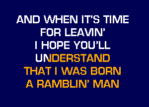 AND WHEN ITS TIME
FOR LEAVIN'
I HOPE YOU'LL
UNDERSTAND
THAT I WAS BORN

A RAMBLIN' MAN I