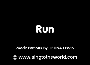 Run

Made Famous By. LEONA LEWIS

(Q www.singtotheworld.com