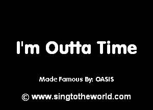 Il'm 0mm Time

Made Famous 83h OASIS

(z) www.singtotheworld.com