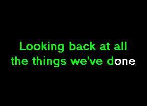 Looking back at all

the things we've done