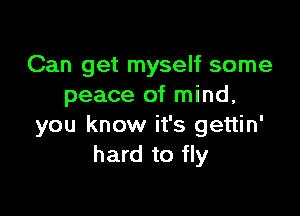 Can get myself some
peace of mind,

you know it's gettin'
hard to fly