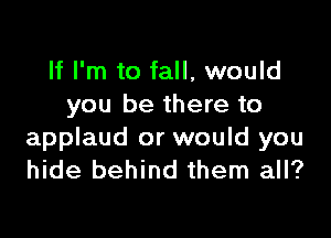 If I'm to fall, would
you be there to

applaud or would you
hide behind them all?