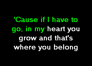 'Cause if I have to
go, in my heart you

grow and that's
where you belong