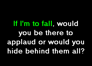 If I'm to fall, would

you be there to

applaud or would you
hide behind them all?