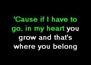 'Cause if I have to
go, in my heart you

grow and that's
where you belong