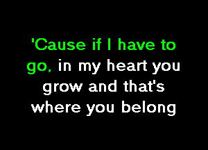 'Cause if I have to
go, in my heart you

grow and that's
where you belong