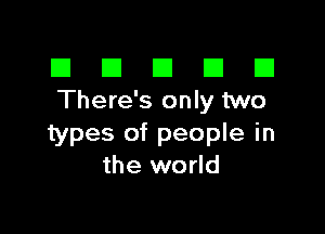 El III E El El
There's only two

types of people in
the world