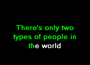 There's only two

types of people in
the world