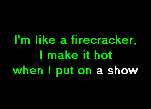 I'm like a firecracker,

I make it hot
when I put on a show