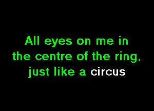 All eyes on me in

the centre of the ring,
just like a circus