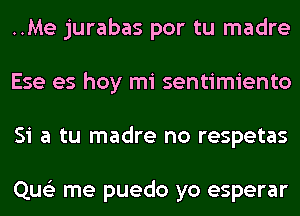 ..Me jurabas por tu madre
Ese es hoy mi sentimiento
Si a tu madre no respetas

Que'z me puedo yo esperar