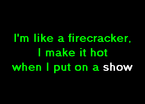 I'm like a firecracker,

I make it hot
when I put on a show