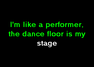 I'm like a performer,

the dance floor is my
stage
