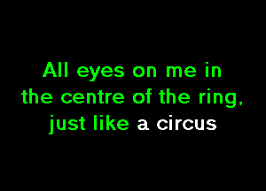 All eyes on me in

the centre of the ring,
just like a circus