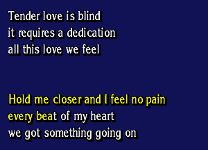 Tender love is blind
it requires a dedication
all this love we feel

Hold me closer and I feel no pain
every beat of my heart
we got something going on