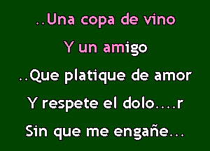 ..Una copa de vino

Y un amigo

..Que platique de amor

Y respete el dolo....r

Sin que me engarie...