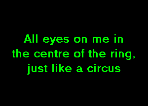 All eyes on me in

the centre of the ring,
just like a circus