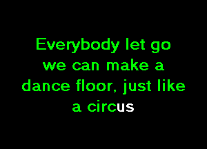 Everybody let go
we can make a

dance floor, just like
a circus