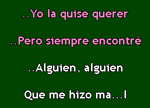 ..Yo la quise querer

..Pero siempre encontrci

..Alguien, alguien

Que me hizo ma...l