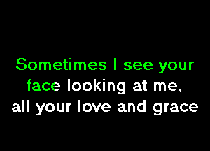 Sometimes I see your

face looking at me,
all your love and grace