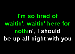 I'm so tired of
waitin', waitin' here for

nothin'. I should
be up all night with you