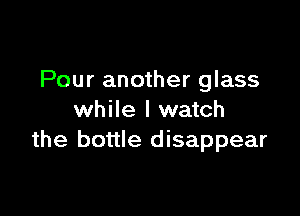 Pour another glass

while I watch
the bottle disappear