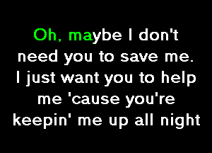 Oh, maybe I don't
need you to save me.
I just want you to help

me 'cause you're
keepin' me up all night