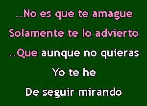..No es que te amague
Solamente te lo advierto
..Que aunque no quieras

Yo te he

De seguir mirando