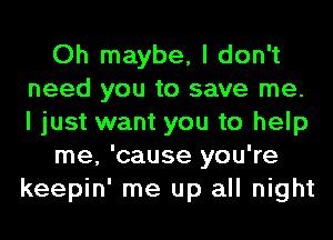 Oh maybe, I don't
need you to save me.
I just want you to help

me, 'cause you're
keepin' me up all night