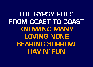 THE GYPSY FLIES
FROM COAST TO COAST
KNOWING MANY
LOVING NONE
BEARING BORROW
HAVIN' FUN