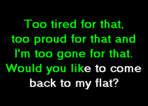 Too tired for that,
too proud for that and
I'm too gone for that.
Would you like to come
back to my flat?