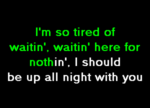 I'm so tired of
waitin', waitin' here for

nothin'. I should
be up all night with you