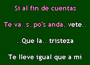 Si al fin de cuentas
Te va..s, po's anda, vete..

..Que Ia.. tristeza

Te lleve igual que a mi